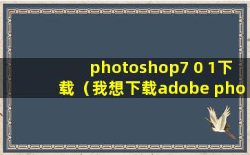 photoshop7 0 1下载（我想下载adobe photoshop7.0中文版）